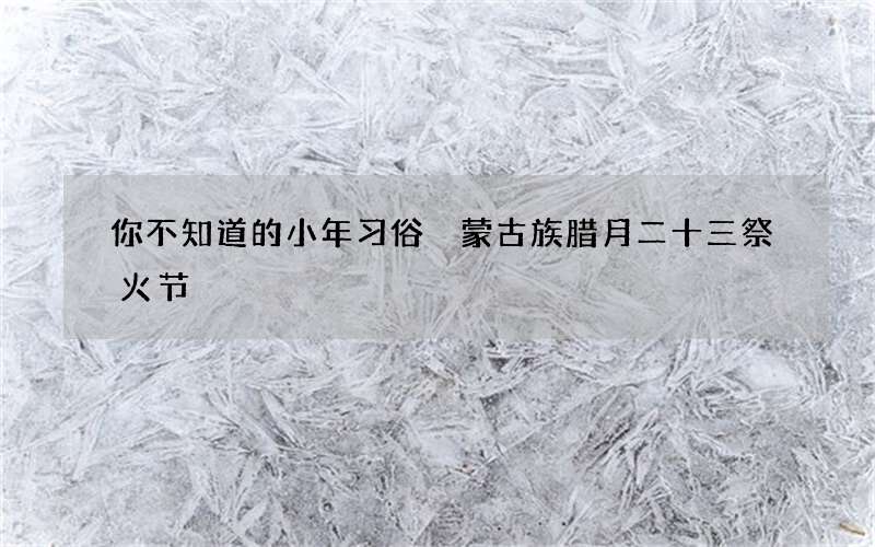 你不知道的小年习俗 蒙古族腊月二十三祭火节